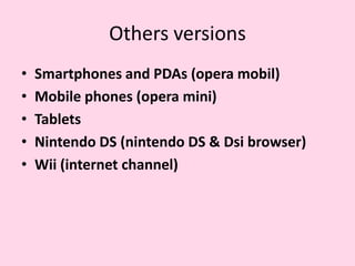 Othersversions Smartphones and PDAs (opera mobil)Mobile phones (opera mini)TabletsNintendo DS (nintendo DS & Dsi browser)Wii (internet channel)