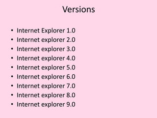 VersionsInternet Explorer 1.0Internet explorer 2.0Internet explorer 3.0Internet explorer 4.0Internet explorer 5.0Internet explorer 6.0Internet explorer 7.0Internet explorer 8.0 Internet explorer 9.0