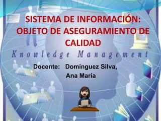 SISTEMA DE INFORMACIÓN:
OBJETO DE ASEGURAMIENTO DE
          CALIDAD

   Docente: Domínguez Silva,
    •       Ana María
 