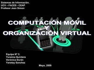 Equipo Nº 3: Yuraima Quintero Verónica Durán  Yanetzy Sanchez Mayo, 2009 Sistemas de Información. UCV – FACES - CEAP  Profesor Jean Simon COMPUTACIÓN MÓVIL  Y  ORGANIZACIÓN VIRTUAL 