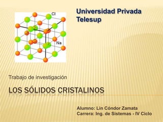 Universidad Privada
                           Telesup




Trabajo de investigación

LOS SÓLIDOS CRISTALINOS

                           Alumno: Lin Cóndor Zamata
                           Carrera: Ing. de Sistemas - IV Ciclo
 