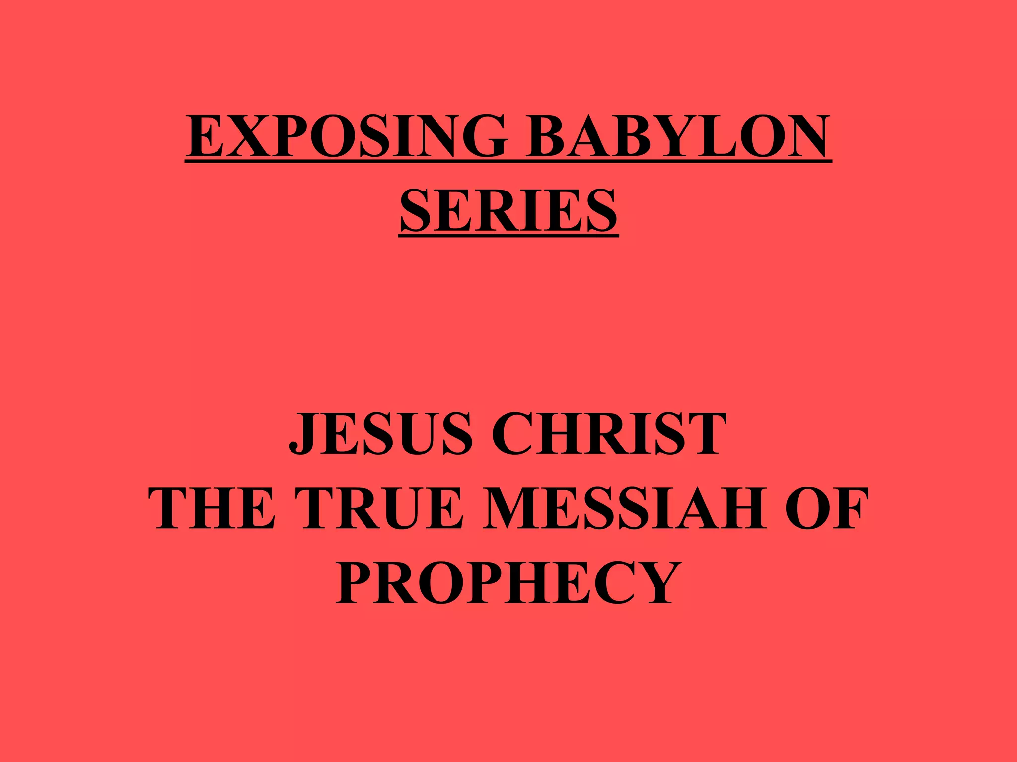 EXPOSING BABYLON
SERIES
JESUS CHRIST
THE TRUE MESSIAH OF
PROPHECY