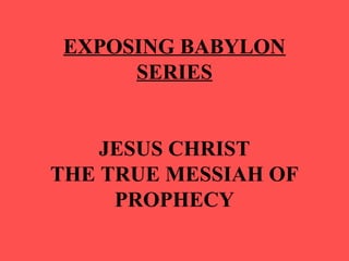 EXPOSING BABYLON
SERIES
JESUS CHRIST
THE TRUE MESSIAH OF
PROPHECY
 
