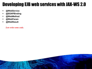 Developing EJB web services with JAX-WS 2.0 @WebService @SOAPBinding @WebMethod @WebParam @WebResult Lets write some code. 