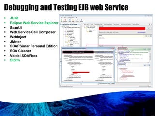 Debugging and Testing EJB web Service JUnit Eclipse Web Service Explorer SoapUI  Web Service Call Composer WebInject  JMeter  SOAPSonar Personal Edition  SOA Cleaner  Vordel SOAPbox  Storm 