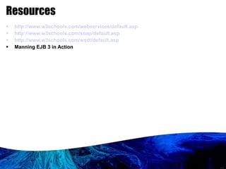 Resources http://www.w3schools.com/webservices/default.asp http://www.w3schools.com/soap/default.asp http://www.w3schools.com/wsdl/default.asp Manning EJB 3 in Action 