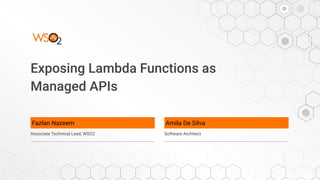 Exposing Lambda Functions as
Managed APIs
Fazlan Nazeem
Associate Technical Lead, WSO2
Amila De Silva
Software Architect
 