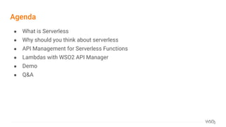 Agenda
● What is Serverless
● Why should you think about serverless
● API Management for Serverless Functions
● Lambdas with WSO2 API Manager
● Demo
● Q&A
 