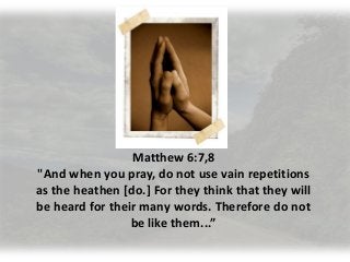 Matthew 6:7,8
"And when you pray, do not use vain repetitions
as the heathen [do.] For they think that they will
be heard for their many words. Therefore do not
be like them...”
 