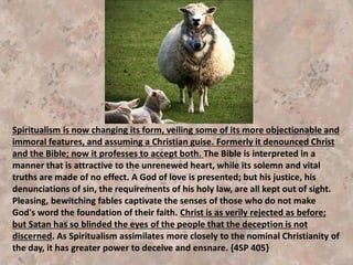 “Living Temple,” contains the alpha of these theories. I knew
that the omega would follow in a little while; and I trembled for
our people. ...Few can discern the result of entertaining the
sophistries advocated by some at this time. But the Lord has
lifted the curtain, and has shown me the result that would
follow. The spiritualistic theories regarding the personality of
God, followed to their logical conclusion, sweep away the whole
Christian economy.” 1SM 203,20
I am instructed to speak plainly. "Meet it," is the word spoken to
me. "Meet it firmly, and without delay." But it is not to be met
by our taking our working forces from the field to investigate
doctrines and points of difference. We have no such investigation
to make. In the book Living Temple there is presented the alpha of
deadly heresies. The omega will follow, and will be received by
those who are not willing to heed the warning God has given.
(1SM, p. 200). {5BIO 305.5}
 