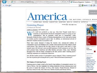 This “contemplative/mystical” prayer, refers to a method of prayer that leads to a
level of consciousness where thoughts have ceased and the individual enters a state
of mind called the “Silence,” where many believe they experience the presence of
God. Attaining this “Contemplative” state, is facilitated by what is called “Centering
Prayer;” one of various methods or techniques of focusing or “centering” the mind,
leading eventually to an altered state.
Once mastered, this centering method submerges the disciple to a level of
consciousness that is on par with the trance of hypnosis. . . This altered state of mind
is called by many names; the Silence, the Quiet Place, and the Stillness, are a few used
by Spiritual Formation enthusiasts. It is here, in this “Mystical Silence,” where all
mental activity ceases; a place in the mind where there are no images or awareness of
the flow of thoughts, that one has the most profound and life-changing experiences;
including a sense of God’s presence, as they have never experienced before. It is here,
where the devotee comes to understand his unity and “oneness,” with all created
things and all other people and becomes acutely aware of their new mission in life,
having much greater insight into how God leads them in everything they do. It is also
in this “Mystical Silence,” that some hear what they believe is Jesus, as He speaks with
them personally.
http://www.lighthousetrailsresearch.com/contemplativespirituality.htm
 