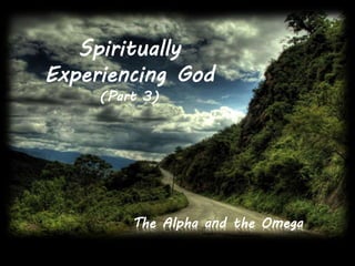Spiritually 
Experiencing God 
(Part 3) 
The Alpha and the Omega 
 