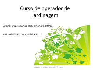 Curso de operador de
                      Jardinagem
A terra : um património a conhecer, amar e defender.


Quinta da Várzea , 14 de junho de 2012




                               CP Justiça - EPRS - Escola Secundária de Bocage
 