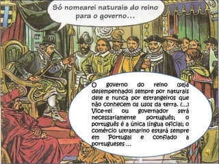 O    governo    do     reino    (seja
desempenhado) sempre por naturais
dele e nunca por estrangeiros que
não conhecem os usos da terra. (…)
Vice-rei   ou    governador     será
necessariamente     português;      o
português é a única língua oficial; o
comércio ultramarino estará sempre
em    Portugal    e    confiado     a
portugueses …

                                        16
 