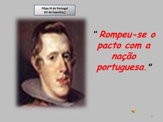 Filipe III de Portugal
  (IV de Espanha,)




                         “ Rompeu-se o
                         pacto com a
                            nação
                         portuguesa."



                                     26
 