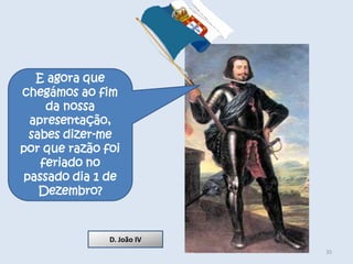 E agora que
chegámos ao fim
    da nossa
 apresentação,
 sabes dizer-me
por que razão foi
   feriado no
passado dia 1 de
   Dezembro?



               D. João IV
                            35
 