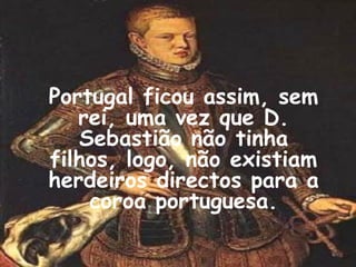 Portugal ficou assim, sem
   rei, uma vez que D.
   Sebastião não tinha
filhos, logo, não existiam
herdeiros directos para a
    coroa portuguesa.

                             4
 