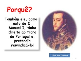 Porquê?
Também ele, como
     neto de D.
  Manuel I, tinha
  direito ao trono
   de Portugal e,
      pretendia
    reivindicá-lo!

                     Filipe II de Espanha
                                            8
 
