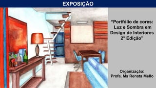 EXPOSIÇÃO
“Portfólio de cores:
Luz e Sombra em
Design de Interiores
2° Edição”
Organização:
Profa. Ms Renata Mello
 