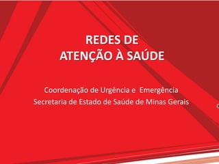 REDES DE
ATENÇÃO À SAÚDE
Coordenação de Urgência e Emergência
Secretaria de Estado de Saúde de Minas Gerais
 