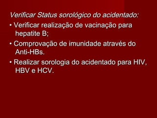 Verificar Status sorológico do acidentado:
• Verificar realização de vacinação para
  hepatite B;
• Comprovação de imunidade através do
  Anti-HBs.
• Realizar sorologia do acidentado para HIV,
  HBV e HCV.
 