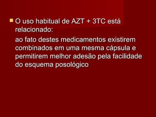  O uso habitual de AZT + 3TC está
 relacionado:
 ao fato destes medicamentos existirem
 combinados em uma mesma cápsula e
 permitirem melhor adesão pela facilidade
 do esquema posológico
 