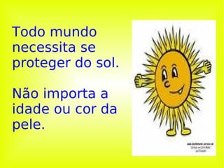 Todo mundo necessita se proteger do sol.  Não importa a idade ou cor da pele. 