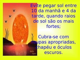 Evite pegar sol entre 10 da manhã e 4 da tarde, quando raios de sol são os mais fortes; Cubra-se com roupas apropriadas, chapéu e óculos escuros. 