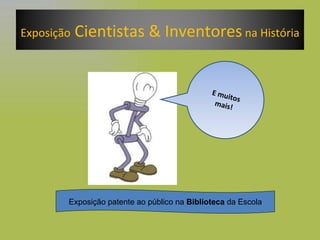 E muitos mais! Exposição patente ao público na  Biblioteca  da Escola Exposição  Cientistas & Inventores  na História 