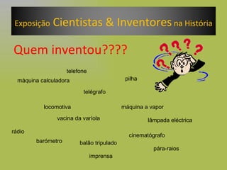 Quem inventou???? máquina calculadora telefone telégrafo máquina a vapor locomotiva vacina da varíola pilha lâmpada eléctrica balão tripulado rádio cinematógrafo pára-raios imprensa barómetro Exposição  Cientistas & Inventores  na História 