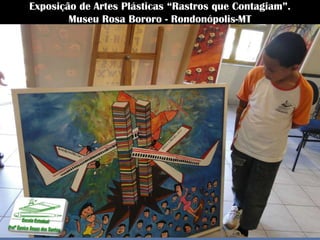Exposição de Artes Plásticas “Rastros que Contagiam”.
        Museu Rosa Bororo - Rondonópolis-MT
 