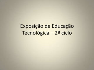 Exposição de Educação
Tecnológica – 2º ciclo
 