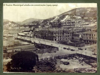 O Teatro Municipal ainda em construção (1905-1909).
 