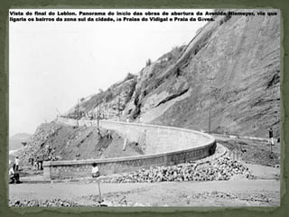 Vista do final do Leblon. Panorama do início das obras de abertura da Avenida Niemeyer, via que
ligaria os bairros da zona sul da cidade, às Praias do Vidigal e Praia da Gávea.
 