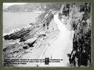 Avenida Niemeyer. Detalhe de um trecho da obra, nas imediações do
Vidigal, onde a via foi aberta entre o mar e a montanha. Ao fundo,
vê-se a Prainha do Vidigal.
 