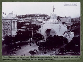 Porta Monumental na Avenida Rio Branco. À esquerda, o Palácio Monroe, que acomodou
a Comissão Executiva da exposição, e ao fundo, a Cinelândia.
 
