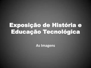 Exposição de História e
Educação Tecnológica

        As Imagens
 