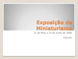 Exposição de
 Miniaturismo
21 de Maio a 15 de Junho de 2008

                         Cascais
 