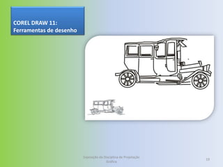 COREL DRAW 11:
Ferramentas de desenho




                         Exposição da Disciplina de Projetação
                                                                 19
                                       Gráfica
 