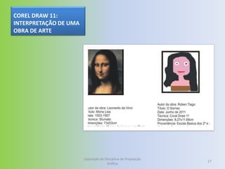 COREL DRAW 11:
INTERPRETAÇÃO DE UMA
OBRA DE ARTE




                       Exposição da Disciplina de Projetação
                                                               27
                                     Gráfica
 