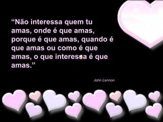 “Não interessa quem tu
amas, onde é que amas,
porque é que amas, quando é
que amas ou como é que
amas, o que interessa é que
amas.”
John Lennon

 