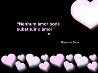 “Nenhum amor pode
substituir o amor.”
Marguerite Duras

 