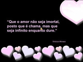 “Que o amor não seja imortal,
posto que é chama, mas que
seja infinito enquanto dure.”
Vinicius Moraes

 