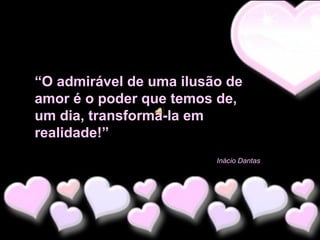 “O admirável de uma ilusão de
amor é o poder que temos de,
um dia, transformá-la em
realidade!”
Inácio Dantas

 