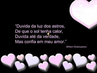 “Duvida da luz dos astros,
De que o sol tenha calor,
Duvida até da verdade,
Mas confia em meu amor.”
William Shakespeare

 
