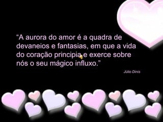 “A aurora do amor é a quadra de
devaneios e fantasias, em que a vida
do coração principia e exerce sobre
nós o seu mágico influxo.”
Júlio Dinis

 