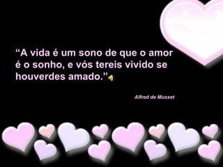 “A vida é um sono de que o amor
é o sonho, e vós tereis vivido se
houverdes amado.”
Alfred de Musset

 