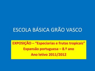 ESCOLA BÁSICA GRÃO VASCO

EXPOSIÇÃO – “Especiarias e frutas tropicais”
     Expansão portuguesa – 8.º ano
         Ano letivo 2011/2012
 