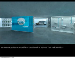 No contexto da exposição não poderia faltar um espaço dedicado ao ‘Movimento Cyan’, criado pela Ambev.
sexta-feira, 8 de outubro de 2010
 