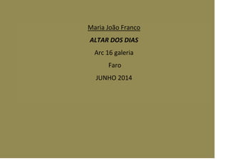 Maria João Franco
ALTAR DOS DIAS
Arc 16 galeria
Faro
JUNHO 2014
 